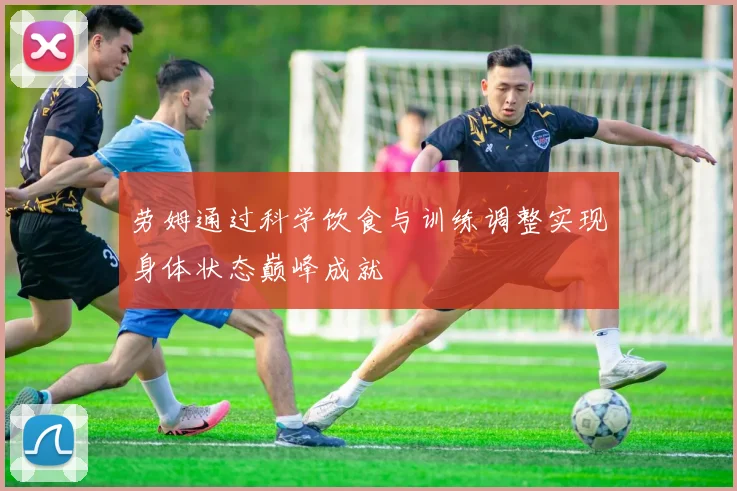 劳姆通过科学饮食与训练调整实现身体状态巅峰成就