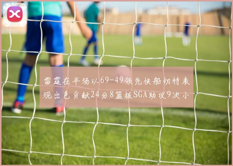 雷霆在半场以69-49领先快船切特表现出色贡献24分8篮板SGA助攻9次小卡得分15分