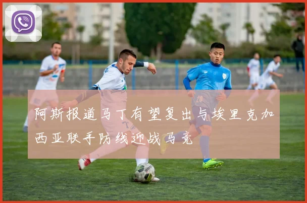 阿斯报道马丁有望复出与埃里克加西亚联手防线迎战马竞