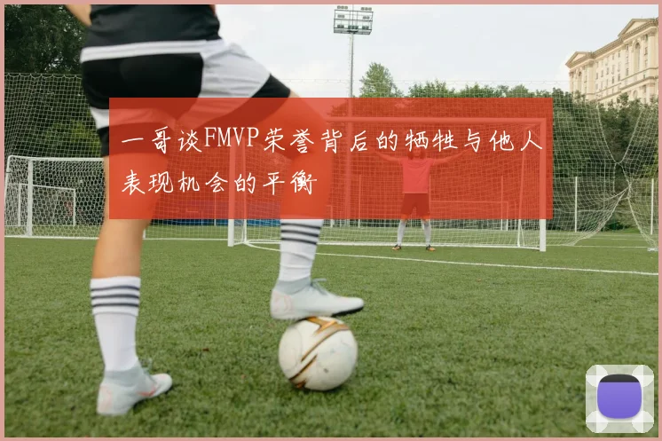 一哥谈FMVP荣誉背后的牺牲与他人表现机会的平衡