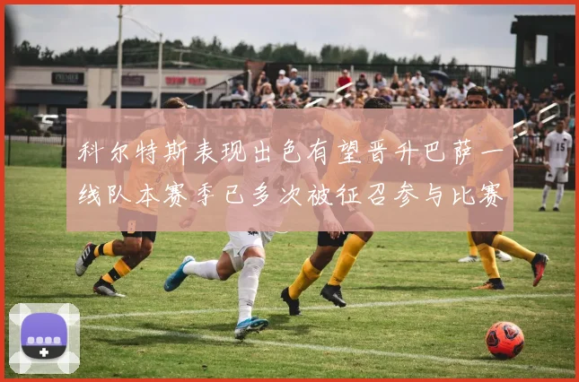 科尔特斯表现出色有望晋升巴萨一线队本赛季已多次被征召参与比赛