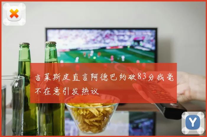 吉莱斯皮直言阿德巴约砍83分我毫不在意引发热议