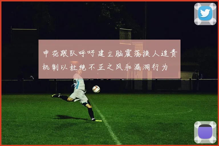 申花跟队呼吁建立脑震荡换人追责机制以杜绝不正之风和漏洞行为