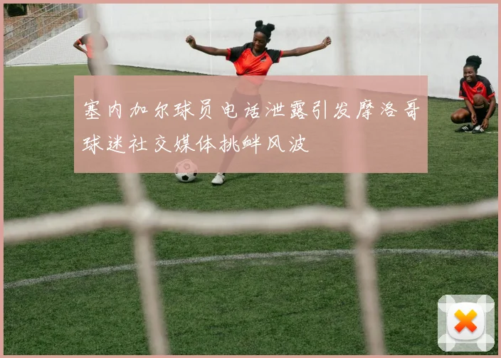 塞内加尔球员电话泄露引发摩洛哥球迷社交媒体挑衅风波