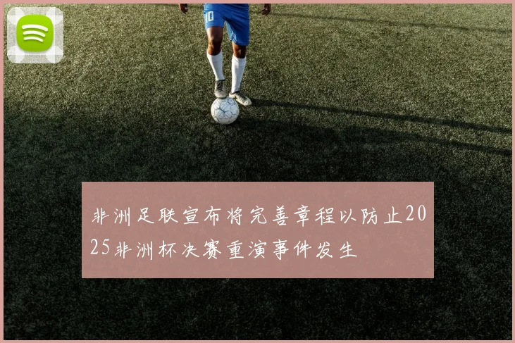 非洲足联宣布将完善章程以防止2025非洲杯决赛重演事件发生