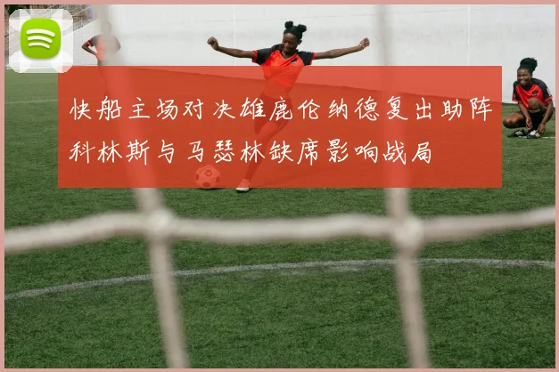 快船主场对决雄鹿伦纳德复出助阵科林斯与马瑟林缺席影响战局