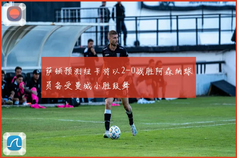 萨顿预测纽卡将以2-0战胜阿森纳球员备受曼城小胜鼓舞