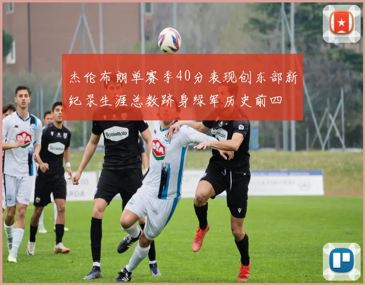 杰伦布朗单赛季40分表现创东部新纪录生涯总数跻身绿军历史前四
