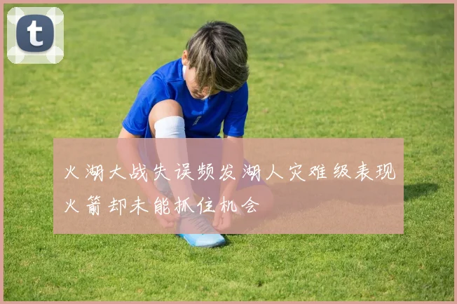 火湖大战失误频发湖人灾难级表现火箭却未能抓住机会
